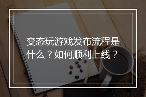 变态玩游戏发布流程是什么?如何顺利上线?
