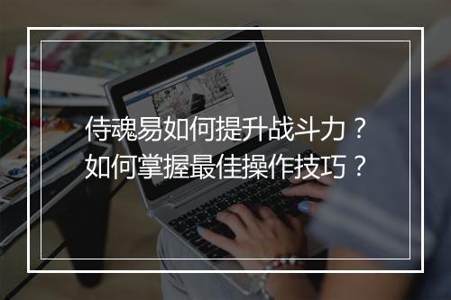 侍魂易如何提升战斗力？如何掌握最佳操作技巧？