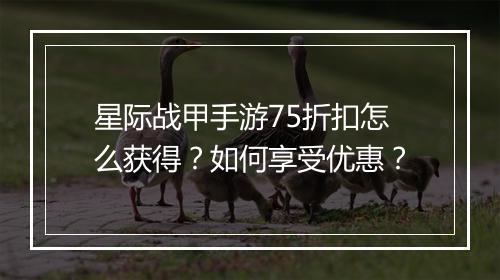 星际战甲手游75折扣怎么获得？如何享受优惠？