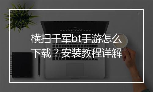 横扫千军bt手游怎么下载?安装教程详解