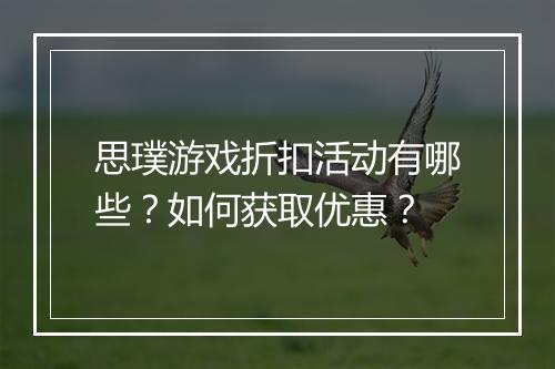 思璞游戏折扣活动有哪些?如何获取优惠?