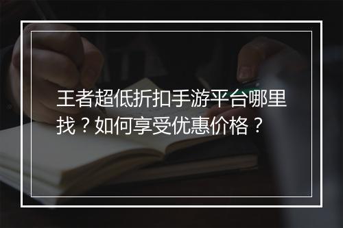 王者超低折扣手游平台哪里找?如何享受优惠价格?