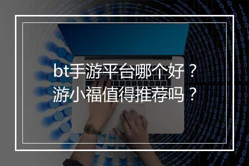 bt手游平台哪个好?游小福值得推荐吗?