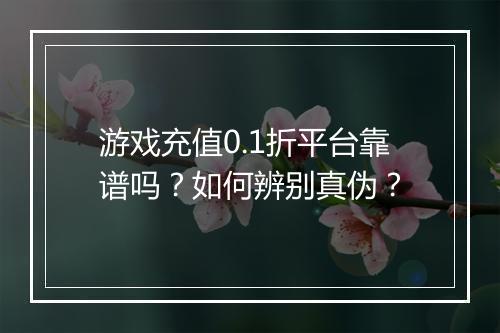 游戏充值0.1折平台靠谱吗?如何辨别真伪?