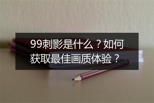 99刺影是什么?如何获取最佳画质体验?