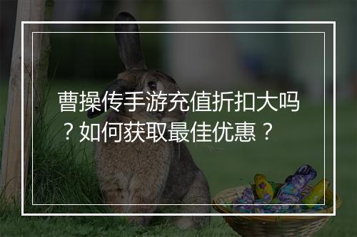 曹操传手游充值折扣大吗?如何获取最佳优惠?
