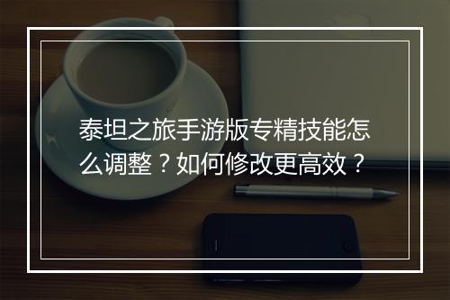 泰坦之旅手游版专精技能怎么调整？如何修改更高效？