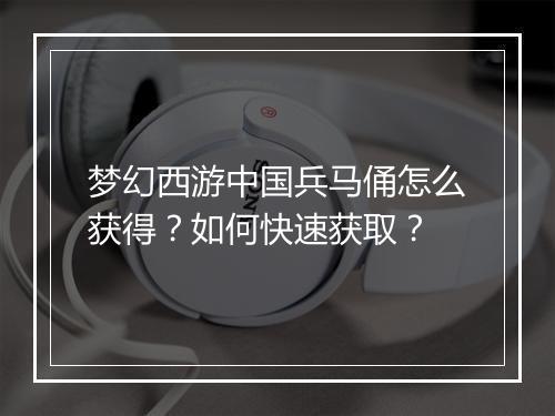 梦幻西游中国兵马俑怎么获得？如何快速获取？
