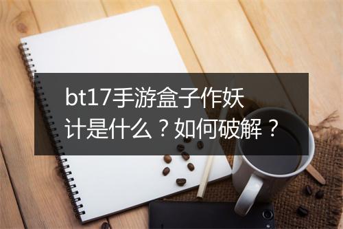 bt17手游盒子作妖计是什么?如何破解?
