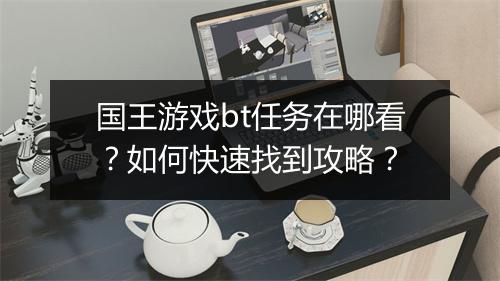 国王游戏bt任务在哪看?如何快速找到攻略?