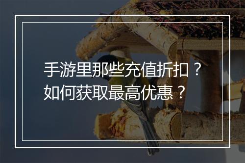 手游里那些充值折扣?如何获取最高优惠?