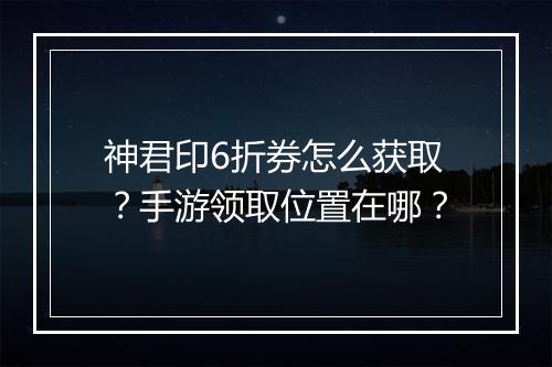 神君印6折券怎么获取?手游领取位置在哪?