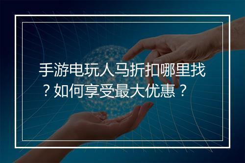 手游电玩人马折扣哪里找?如何享受最大优惠?