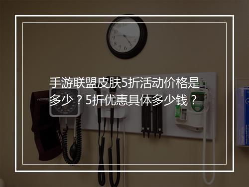 手游联盟皮肤5折活动价格是多少?5折优惠具体多少钱?