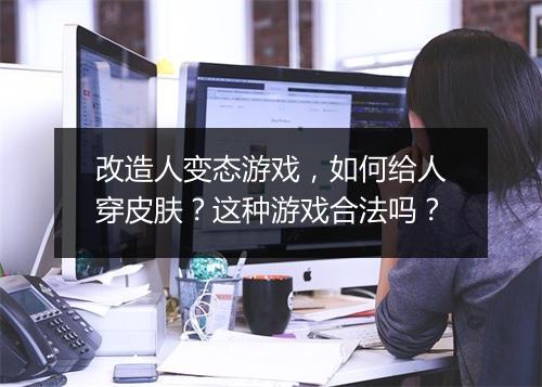 改造人变态游戏,如何给人穿皮肤?这种游戏合法吗?