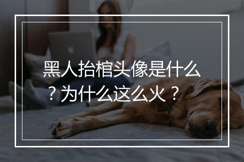 黑人抬棺头像是什么？为什么这么火？
