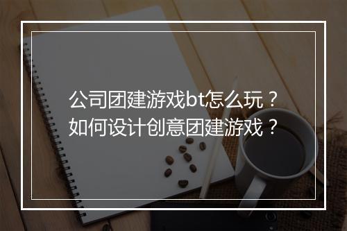 公司团建游戏bt怎么玩?如何设计创意团建游戏?
