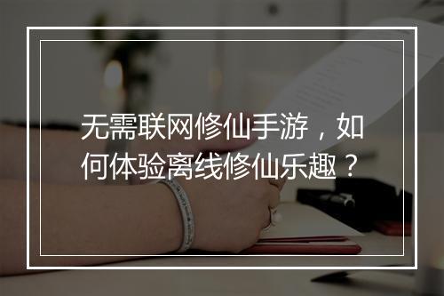 无需联网修仙手游，如何体验离线修仙乐趣？