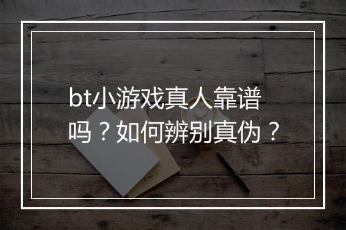 bt小游戏真人靠谱吗？如何辨别真伪？