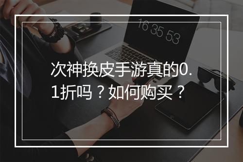 次神换皮手游真的0.1折吗?如何购买?