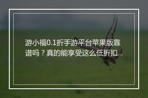 游小福0.1折手游平台苹果版靠谱吗?真的能享受这么低折扣吗?