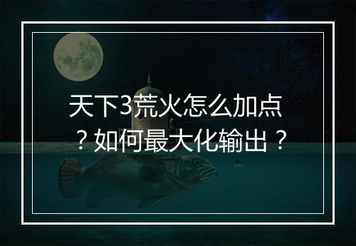 天下3荒火怎么加点?如何最大化输出?