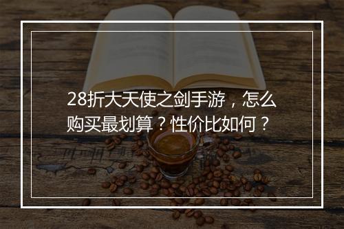 28折大天使之剑手游,怎么购买最划算?性价比如何?