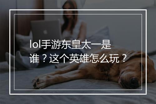lol手游东皇太一是谁？这个英雄怎么玩？