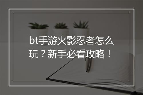 bt手游火影忍者怎么玩?新手必看攻略!