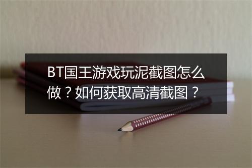 BT国王游戏玩泥截图怎么做?如何获取高清截图?