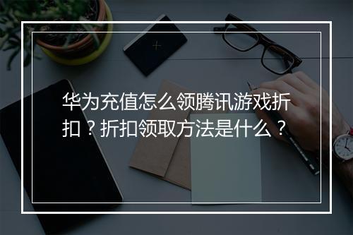华为充值怎么领腾讯游戏折扣?折扣领取方法是什么?
