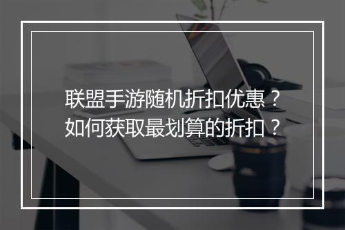 联盟手游随机折扣优惠?如何获取最划算的折扣?