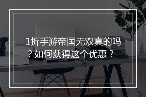 1折手游帝国无双真的吗?如何获得这个优惠?