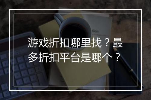 游戏折扣哪里找?最多折扣平台是哪个?