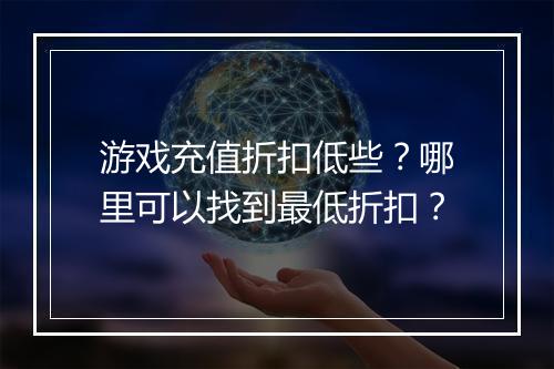 游戏充值折扣低些?哪里可以找到最低折扣?