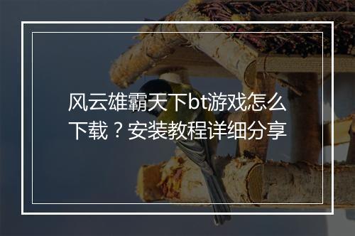 风云雄霸天下bt游戏怎么下载?安装教程详细分享