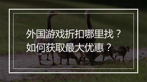 外国游戏折扣哪里找?如何获取最大优惠?