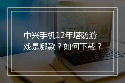 中兴手机12年塔防游戏是哪款？如何下载？