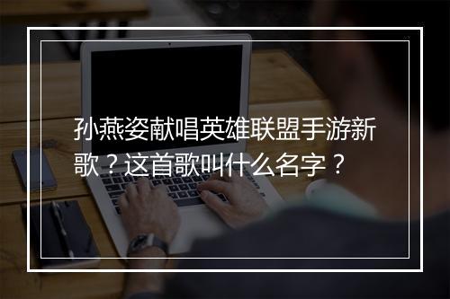 孙燕姿献唱英雄联盟手游新歌？这首歌叫什么名字？