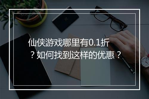 仙侠游戏哪里有0.1折?如何找到这样的优惠?