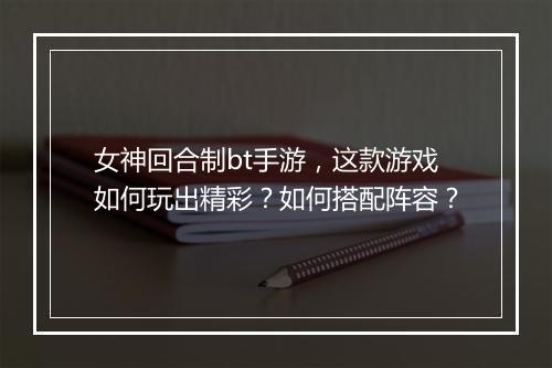 女神回合制bt手游,这款游戏如何玩出精彩?如何搭配阵容?