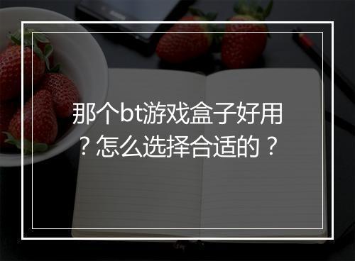 那个bt游戏盒子好用?怎么选择合适的?