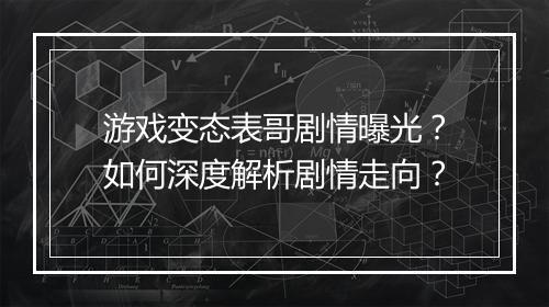 游戏变态表哥剧情曝光?如何深度解析剧情走向?