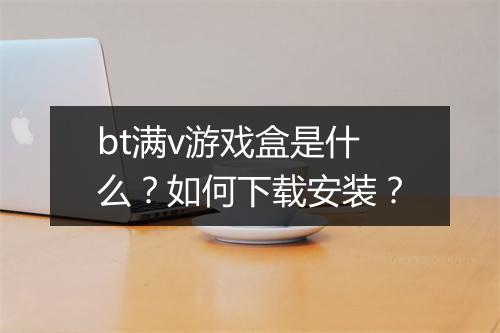 bt满v游戏盒是什么?如何下载安装?