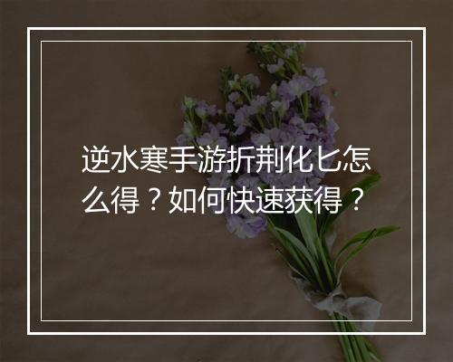 逆水寒手游折荆化匕怎么得?如何快速获得?