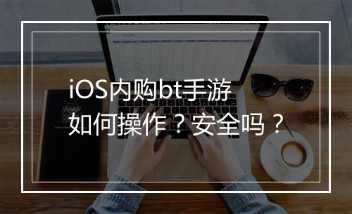 iOS内购bt手游如何操作?安全吗?