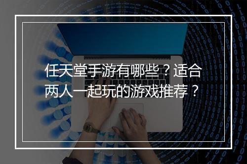 任天堂手游有哪些？适合两人一起玩的游戏推荐？