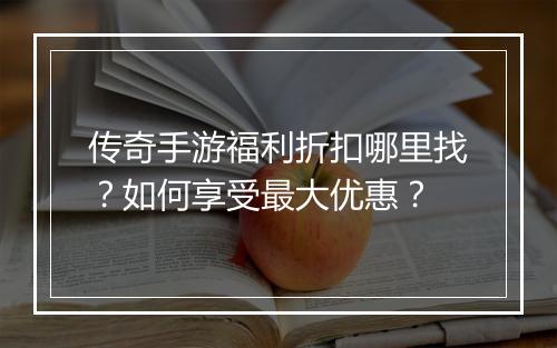 传奇手游福利折扣哪里找?如何享受最大优惠?