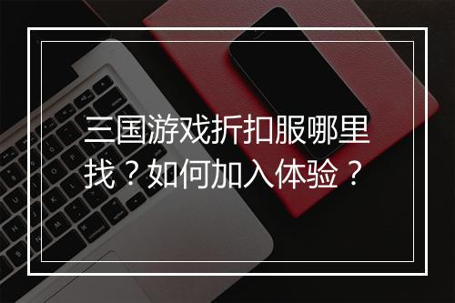 三国游戏折扣服哪里找?如何加入体验?