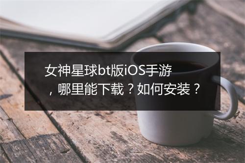 女神星球bt版iOS手游,哪里能下载?如何安装?